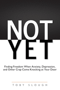 Not Yet: Finding Freedom When Anxiety, Depression, and Other Crap Come Knocking at Your Door