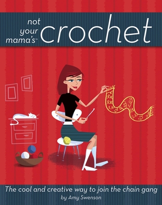 Not Your Mama's Crochet: The Cool and Creative Way to Join the Chain Gang - Swenson, Amy