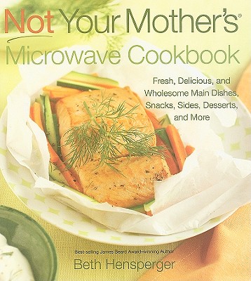 Not Your Mother's Microwave Cookbook: Fresh, Delicious, and Wholesome Main Dishes, Snacks, Sides, Desserts, and More - Hensperger, Beth