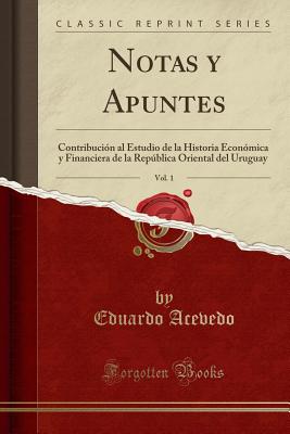 Notas Y Apuntes, Vol. 1: Contribucin Al Estudio de la Historia Econmica Y Financiera de la Repblica Oriental del Uruguay (Classic Reprint) - Acevedo, Eduardo