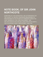 Note Book, of Sir John Northcote: Sometime M.P. for Ashburton, and Afterwards for the County of Devon, Containing Memoranda of Proceedings in the House of Commons During the First Session of the Long Parliament, 1640