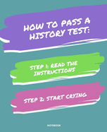 Notebook How to Pass a History Test: READ THE INSTRUCTIONS START CRYING 7,5x9,25