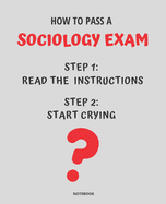 Notebook How to Pass a Sociology Exam: READ THE INSTRUCTIONS START CRYING 7,5x9,25