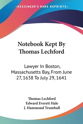 Notebook Kept By Thomas Lechford: Lawyer In Boston, Massachusetts Bay, From June 27, 1638 To July 29, 1641 - Lechford, Thomas, and Hale, Edward Everett, and Trumbull, J Hammond