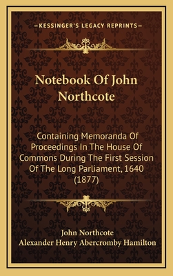Notebook of John Northcote: Containing Memoranda of Proceedings in the House of Commons During the First Session of the Long Parliament, 1640 (1877) - Northcote, John, Sir, and Hamilton, Alexander Henry Abercromby (Editor)