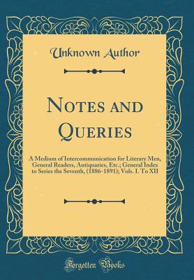 Notes and Queries: A Medium of Intercommunication for Literary Men, General Readers, Antiquaries, Etc.; General Index to Series the Seventh, (1886-1891); Vols. I. to XII (Classic Reprint) - Author, Unknown