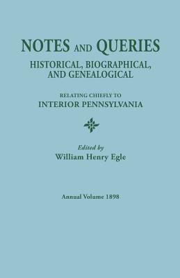 Notes and Queries: Historical, Biographical, and Genealogical, Relating Chiefly to Interior Pennsylvania. Annual Volume, 1898 - Egle, William Henry (Editor)