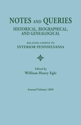 Notes and Queries: Historical, Biographical, and Genealogical, Relating Chiefly to Interior Pennsylvania. Annual Volume, 1899 - Egle, William Henry (Editor)