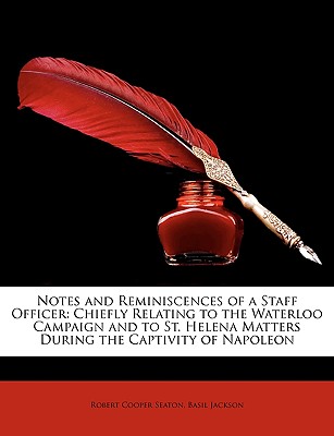 Notes and Reminiscences of a Staff Officer: Chiefly Relating to the Waterloo Campaign and to St. Helena Matters During the Captivity of Napoleon - Seaton, Robert Cooper, and Jackson, Basil