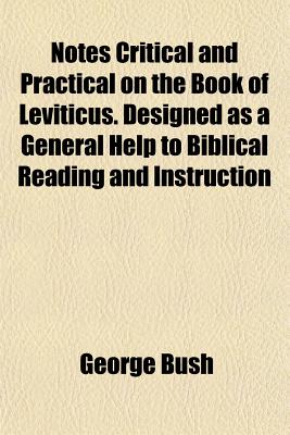 Notes Critical and Practical on the Book of Leviticus: Designed as a General Help to Biblical Reading and Instruction - Bush, George, President