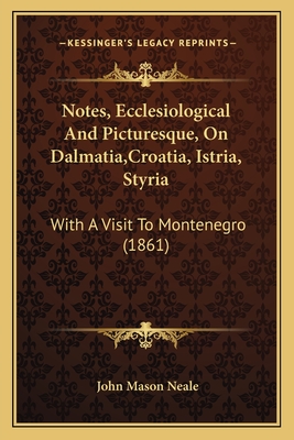 Notes, Ecclesiological And Picturesque, On Dalmatia, Croatia, Istria, Styria: With A Visit To Montenegro (1861) - Neale, John Mason