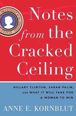 Notes from the Cracked Ceiling: Hillary Clinton, Sarah Palin, and What It Will Take for a Woman to Win - Kornblut, Anne E