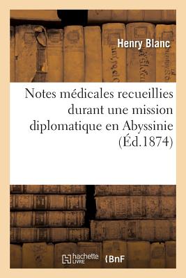 Notes M?dicales Recueillies Durant Une Mission Diplomatique En Abyssinie, Par M. Le Dr Henry Blanc, - Blanc, Henry