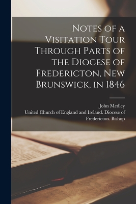 Notes of a Visitation Tour Through Parts of the Diocese of Fredericton, New Brunswick, in 1846 [microform] - Medley, John 1804-1892, and United Church of England and Ireland (Creator)