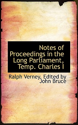 Notes of Proceedings in the Long Parliament, Temp. Charles I - Verney, Edited By John Bruce Ralph, and Verney, Ralph, Sir