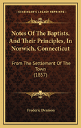Notes of the Baptists, and Their Principles, in Norwich, Connecticut: From the Settlement of the Town (1857)
