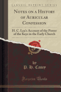 Notes on a History of Auricular Confession: H. C. Lea's Account of the Power of the Keys in the Early Church (Classic Reprint)