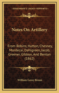 Notes on Artillery: From Robins, Hutton, Chesney, Mordecai, Dahlgreen, Jacob, Greener, Gibbon, and Benton (1862)