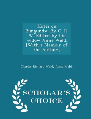 Notes on Burgundy. by C. R. W. Edited by His Widow Anne Weld. [with a Memoir of the Author.] - Scholar's Choice Edition - Weld, Charles Richard, and Weld, Anne