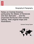 Notes on Central America, Particularly the States of Honduras and San Salvador ... and the Proposed Honduras Inter-Oceanic Railway. with Original Maps and Illustrations.