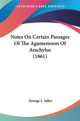 Notes On Certain Passages Of The Agamemnon Of Aeschylus (1861) - Adler, George J