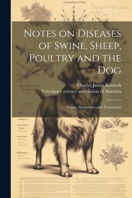 Notes on Diseases of Swine, Sheep, Poultry and the Dog; Cause, Symptoms and Treatments - Korinek, Charles James 1880-, and Veterinary Science Association of Ame (Creator)