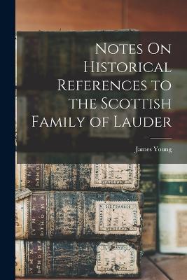 Notes On Historical References to the Scottish Family of Lauder - Young, James
