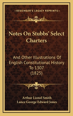 Notes on Stubbs' Select Charters: And Other Illustrations of English Constitutional History to 1307 (1825) - Smith, Arthur Lionel, and Jones, Lance George Edward (Editor)