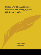 Notes On The Authentic Portraits Of Mary, Queen Of Scots (1903)