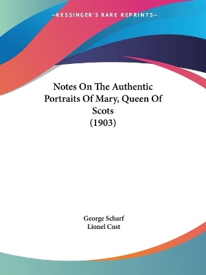 Notes On The Authentic Portraits Of Mary, Queen Of Scots (1903) - Scharf, George, Sir, and Cust, Lionel (Editor)