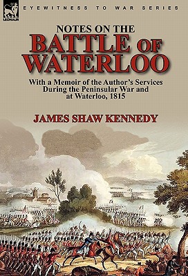 Notes on the Battle of Waterloo: With a Memoir of the Author' Services During the Peninsular War and at Waterloo, 1815 - Kennedy, James Shaw, Sir