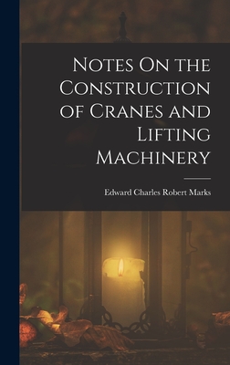 Notes On the Construction of Cranes and Lifting Machinery - Marks, Edward Charles Robert