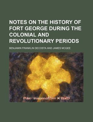 Notes on the History of Fort George During the Colonial and Revolutionary Periods, with Contemporaneous Documents and an Appendix - De Costa, Benjamin Franklin