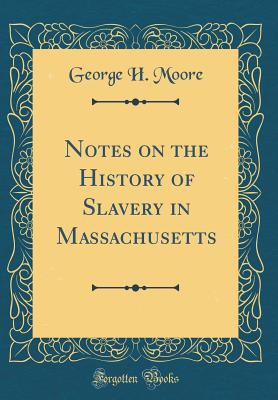 Notes on the History of Slavery in Massachusetts (Classic Reprint) - Moore, George H