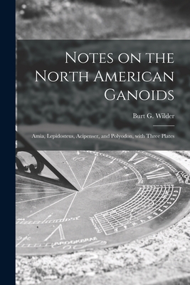 Notes on the North American Ganoids [microform]: Amia, Lepidosteus, Acipenser, and Polyodon, With Three Plates - Wilder, Burt G (Burt Green) 1841-1925 (Creator)