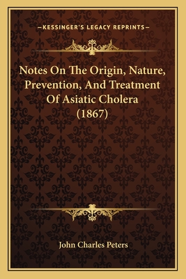 Notes on the Origin, Nature, Prevention, and Treatment of Asiatic Cholera (1867) - Peters, John Charles