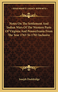 Notes on the Settlement and Indian Wars of the Western Parts of Virginia and Pennsylvania, from 1763 to 1783, Inclusive: Together with a View of the State of Society, and Manners of the First Settlers of the Western Country