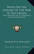 Notes On The Surgery Of The War In The Crimea: With Remarks On The Treatment Of Gunshot Wounds - MacLeod, George H B