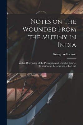 Notes on the Wounded From the Mutiny in India: With a Description of the Preparations of Gunshot Injuries Contained in the Museum of Fort Pitt - Williamson, George 1819-1865