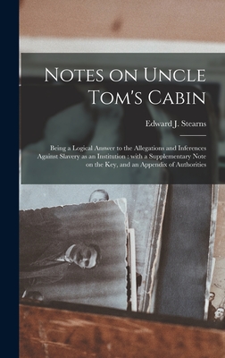 Notes on Uncle Tom's Cabin: Being a Logical Answer to the Allegations and Inferences Against Slavery as an Institution: With a Supplementary Note on the Key, and an Appendix of Authorities - Stearns, Edward J (Edward Josiah) 1 (Creator)