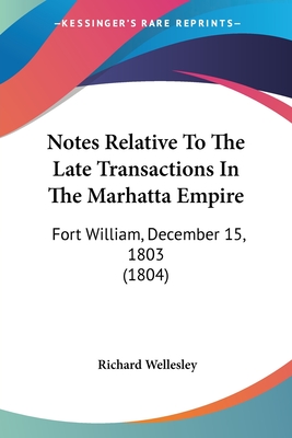 Notes Relative To The Late Transactions In The Marhatta Empire: Fort William, December 15, 1803 (1804) - Wellesley, Richard