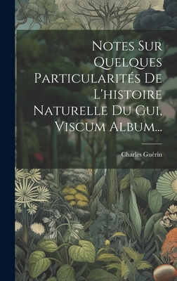 Notes Sur Quelques Particularites de L'Histoire Naturelle Du GUI, Viscum Album... - Gu?rin, Charles