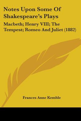 Notes Upon Some Of Shakespeare's Plays: Macbeth; Henry VIII; The Tempest; Romeo And Juliet (1882) - Kemble, Frances Anne