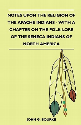 Notes Upon the Religion of the Apache Indians - With a Chapter on the Folk-Lore of the Seneca Indians of North America - Bourke, John G