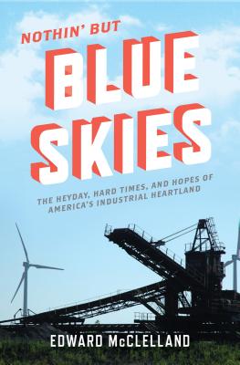 Nothin' But Blue Skies: The Heyday, Hard Times, and Hopes of America's Industrial Heartland - McClelland, Edward