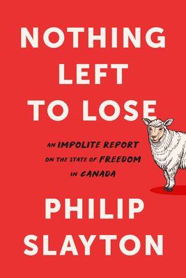 Nothing Left to Lose: An Impolite Report on the State of Freedom in Canada - Slayton, Philip