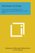 Nothing to Fear: The Selected Addresses of Franklin Delano Roosevelt, 1932-1945 - Roosevelt, Franklin D, Jr., and Zevin, B D