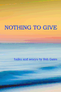 Nothing to Give: haiku and senryu by Bob Gates
