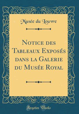 Notice Des Tableaux Exposs Dans La Galerie Du Muse Royal (Classic Reprint) - Louvre, Musee Du