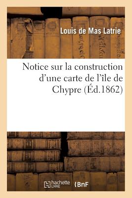 Notice Sur La Construction d'Une Carte de l'?le de Chypre - Mas Latrie, Louis de